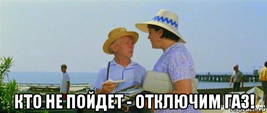  кто не пойдет - отключим газ!