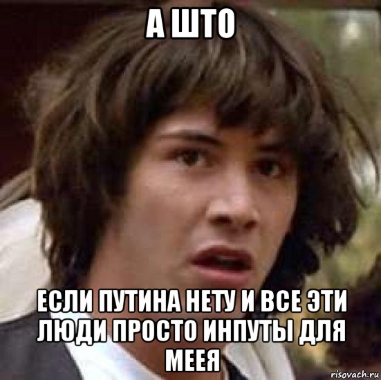 а што если путина нету и все эти люди просто инпуты для меея, Мем А что если (Киану Ривз)