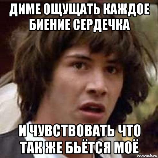 диме ощущать каждое биение сердечка и чувствовать что так же бьётся моё, Мем А что если (Киану Ривз)