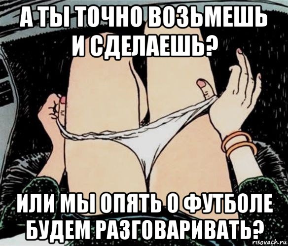 а ты точно возьмешь и сделаешь? или мы опять о футболе будем разговаривать?, Мем А ты точно