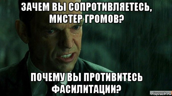 зачем вы сопротивляетесь, мистер громов? почему вы противитесь фасилитации?