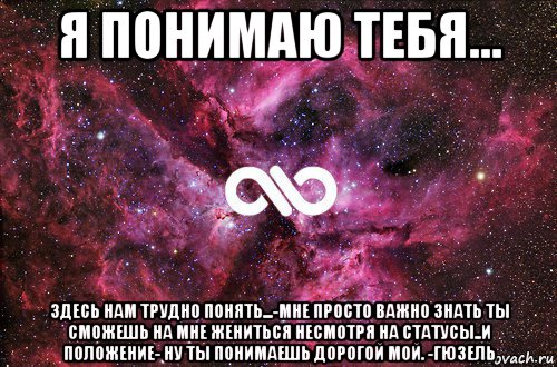 я понимаю тебя... здесь нам трудно понять...-мне просто важно знать ты сможешь на мне жениться несмотря на статусы..и положение- ну ты понимаешь дорогой мой. -гюзель, Мем офигенно