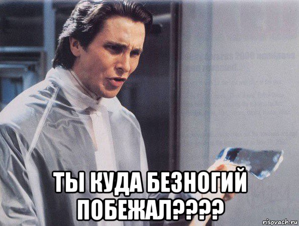  ты куда безногий побежал????