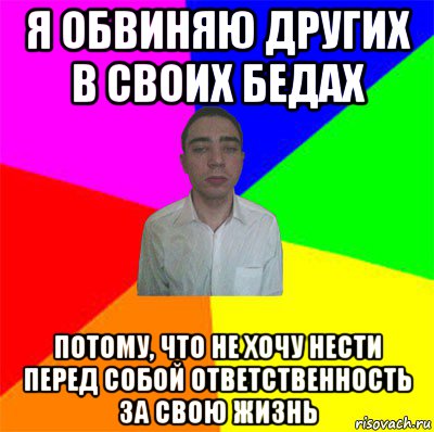 я обвиняю других в своих бедах потому, что не хочу нести перед собой ответственность за свою жизнь