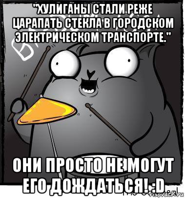 "хулиганы стали реже царапать стекла в городском электрическом транспорте." они просто не могут его дождаться! :d