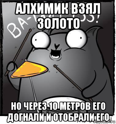 алхимик взял золото но через 10 метров его догнали и отобрали его