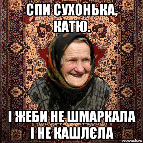 спи сухонька, катю. і жеби не шмаркала і не кашлєла