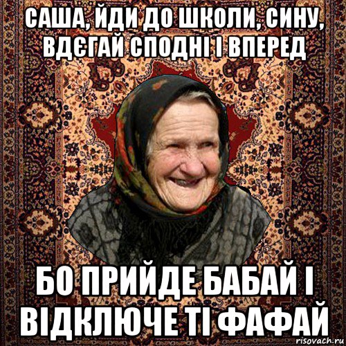 саша, йди до школи, сину, вдєгай сподні і вперед бо прийде бабай і відключе ті фафай, Мем баба нюра