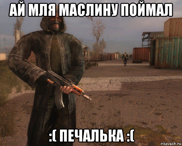 ай мля маслину поймал :( печалька :(