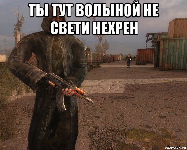 ты тут волыной не свети нехрен 