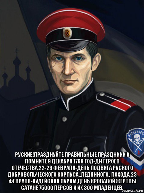 руские!празднуйте правильные праздники и помните 9 декабря 1769 год-дн героев отечества,22-23 февраля-день подвига руского добровольческого корпуса ,,ледянного,, похода.23 февраля-иудейский пурим,день кровавой жертвы сатане 75000 персов и их 300 младенцев.