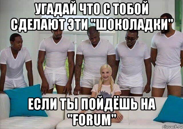 угадай что с тобой сделают эти "шоколадки" если ты пойдёшь на "forum"