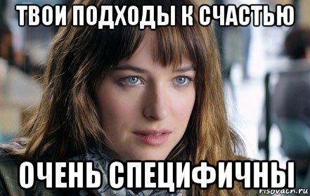 твои подходы к счастью очень специфичны