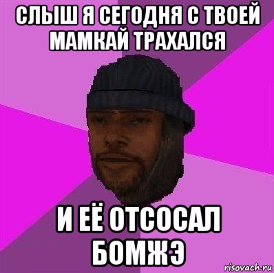 слыш я сегодня с твоей мамкай трахался и её отсосал бомжэ, Мем Бомж самп рп