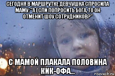 сегодня в маршрутке девчушка спросила маму: "а если попросить бога, то он отменит шоу сотрудников?" с мамой плакала половина кик-офа...