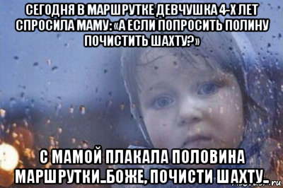 сегодня в маршрутке девчушка 4-х лет спросила маму: «а если попросить полину почистить шахту?» с мамой плакала половина маршрутки..боже, почисти шахту..