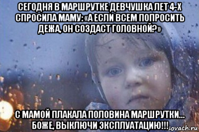 сегодня в маршрутке девчушка лет 4-х спросила маму: «а если всем попросить дежа, он создаст головной?» с мамой плакала половина маршрутки… боже, выключи эксплуатацию!!!