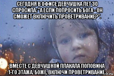 сегодня в офисе девчушка лет 30 спросила: "а если попросить бога - он сможет включить проветривание?". вместе с девчушкой плакала половина 1-го этажа. боже, включи проветривание.
