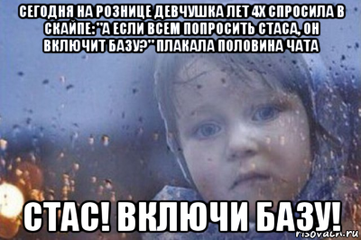 сегодня на рознице девчушка лет 4х спросила в скайпе: "а если всем попросить стаса, он включит базу?" плакала половина чата стас! включи базу!