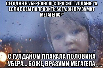 сегодня в убере овощ спросил гулдана: "а если всем попросить бога, он вразумит мегагепа?" с гулданом плакала половина убера... боже, вразуми мегагепа