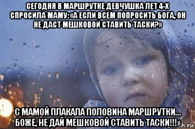 сегодня в маршрутке девчушка лет 4-х спросила маму: «а если всем попросить бога, он не даст мешковой ставить таски?» с мамой плакала половина маршрутки… боже, не дай мешковой ставить таски!!!»