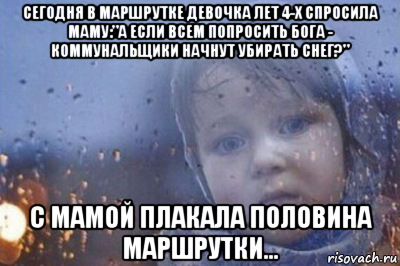 сегодня в маршрутке девочка лет 4-х спросила маму:"а если всем попросить бога - коммунальщики начнут убирать снег?" с мамой плакала половина маршрутки...