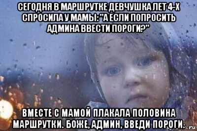 сегодня в маршрутке девчушка лет 4-х спросила у мамы: "а если попросить админа ввести пороги?" вместе с мамой плакала половина маршрутки. боже, админ, введи пороги.