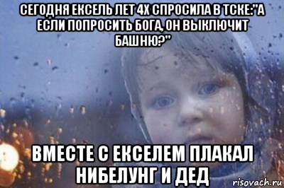 сегодня ексель лет 4х спросила в тске:"а если попросить бога, он выключит башню?" вместе с екселем плакал нибелунг и дед, Мем Боже выключи войну