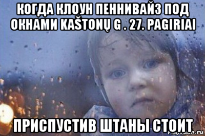 когда клоун пеннивайз под окнами kaštonų g . 27. pagiriai приспустив штаны стоит, Мем Боже выключи войну