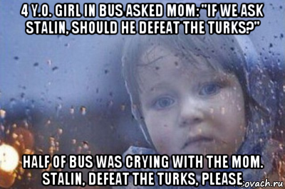 4 y.o. girl in bus asked mom: "if we ask stalin, should he defeat the turks?" half of bus was crying with the mom. stalin, defeat the turks, please, Мем Боже выключи войну