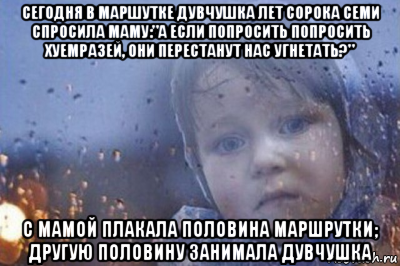 сегодня в маршутке дувчушка лет сорока семи спросила маму:"а если попросить попросить хуемразей, они перестанут нас угнетать?" с мамой плакала половина маршрутки; другую половину занимала дувчушка, Мем Боже выключи войну