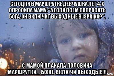 сегодня в маршрутке девчушка лет 4-х спросила маму: "а если всем попросить бога, он включит выходные в ispring?". с мамой плакала половина маршрутки... боже, включи выходые!!!, Мем Боже выключи войну