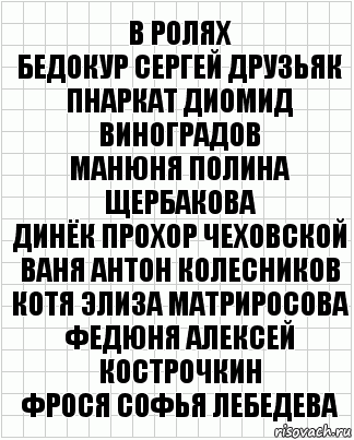 В ролях
Бедокур Сергей Друзьяк
Пнаркат Диомид Виноградов
Манюня Полина Щербакова
Динёк Прохор Чеховской
Ваня Антон Колесников
Котя Элиза Матриросова
Федюня Алексей Кострочкин
Фрося Софья Лебедева, Комикс  бумага