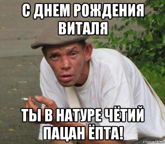 с днем рождения виталя ты в натуре чётий пацан ёпта!