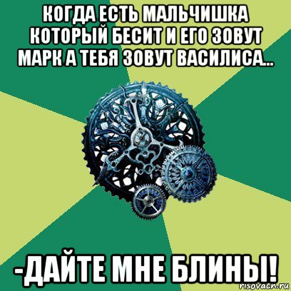 когда есть мальчишка который бесит и его зовут марк а тебя зовут василиса... -дайте мне блины!, Мем Часодеи