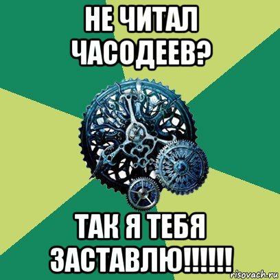 не читал часодеев? так я тебя заставлю!!!!!!