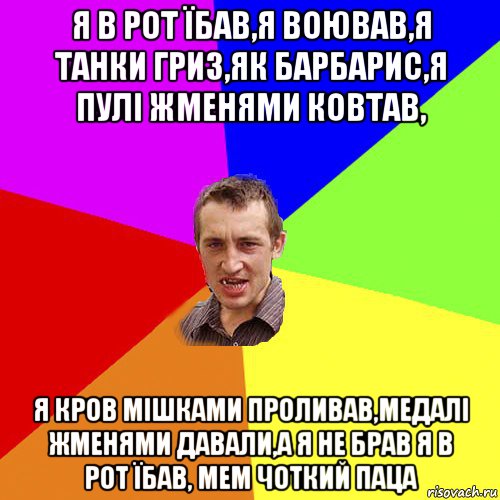 я в рот їбав,я воював,я танки гриз,як барбарис,я пулі жменями ковтав, я кров мішками проливав,медалі жменями давали,а я не брав я в рот їбав, мем чоткий паца, Мем Чоткий паца