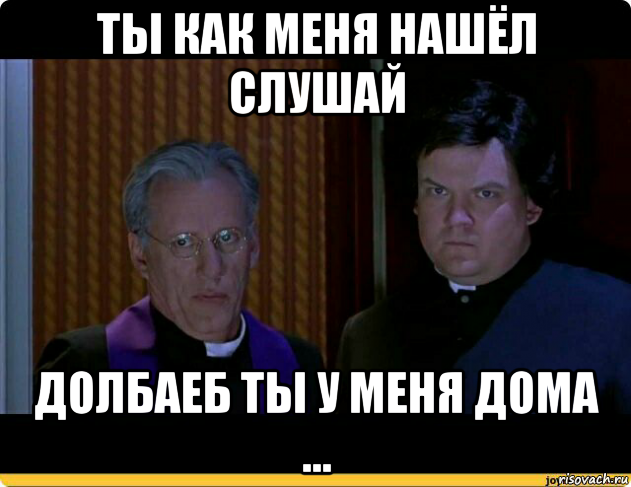 ты как меня нашёл слушай долбаеб ты у меня дома ...