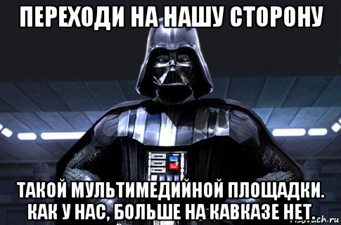 переходи на нашу сторону такой мультимедийной площадки. как у нас, больше на кавказе нет., Мем Дарт Вейдер