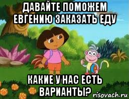 давайте поможем евгению заказать еду какие у нас есть варианты?, Мем Даша следопыт