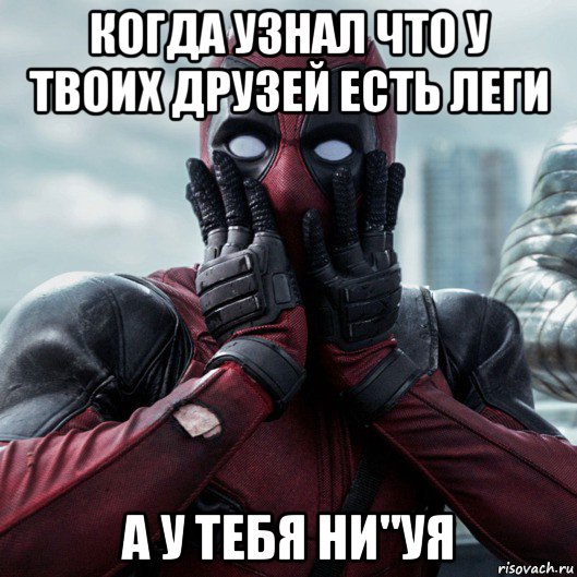 когда узнал что у твоих друзей есть леги а у тебя ни"уя, Мем     Дэдпул