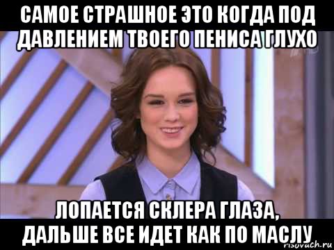 самое страшное это когда под давлением твоего пениса глухо лопается склера глаза, дальше все идет как по маслу, Мем Диана Шурыгина улыбается