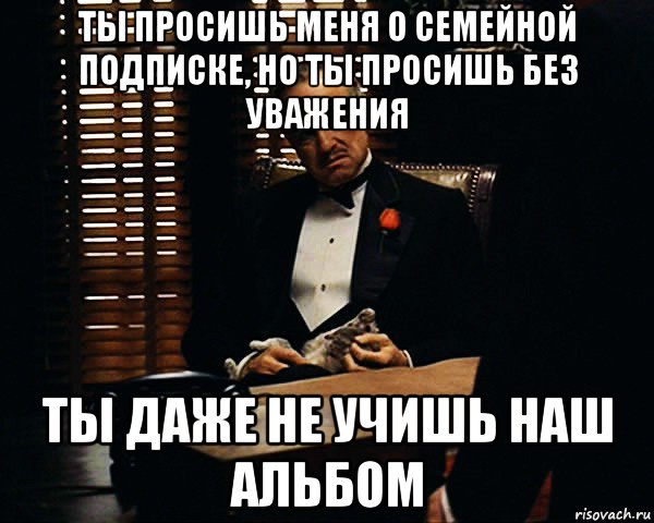 ты просишь меня о семейной подписке, но ты просишь без уважения ты даже не учишь наш альбом, Мем Дон Вито Корлеоне