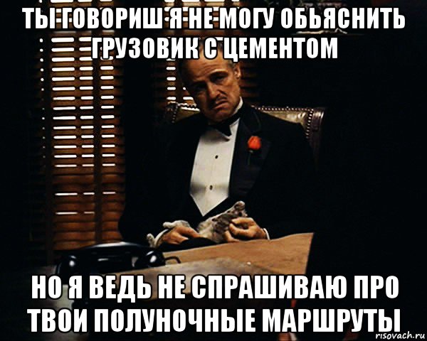 ты говориш я не могу обьяснить грузовик с цементом но я ведь не спрашиваю про твои полуночные маршруты, Мем Дон Вито Корлеоне