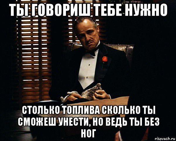 ты говориш тебе нужно столько топлива сколько ты сможеш унести, но ведь ты без ног, Мем Дон Вито Корлеоне