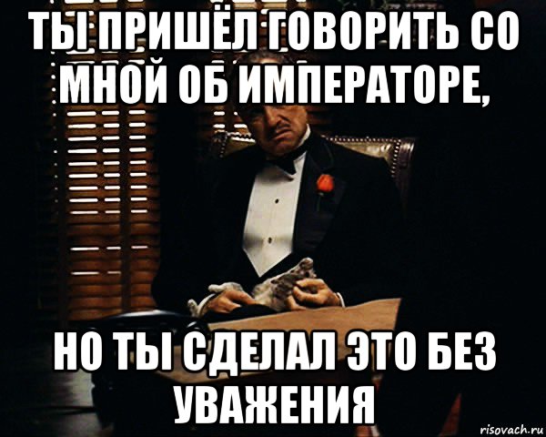 ты пришёл говорить со мной об императоре, но ты сделал это без уважения, Мем Дон Вито Корлеоне