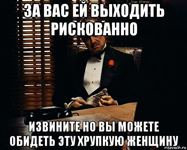 за вас ей выходить рискованно извините но вы можете обидеть эту хрупкую женщину, Мем Дон Вито Корлеоне