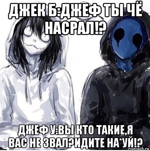 джек б:джеф ты чё насрал!? джеф у:вы кто такие,я вас не звал?идите на*уй!?, Мем Джефф убийца и безглазый джек