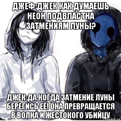 джеф:джек как думаешь неон подвластна затмениям луны? джек:да.когда затмение луны берегись её! она превращается в волка и жестокого убийцу, Мем Джефф убийца и безглазый джек