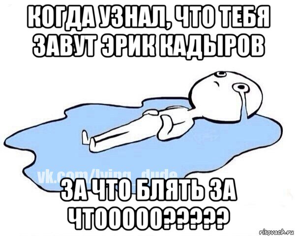 когда узнал, что тебя завут эрик кадыров за что блять за чтооооо?????, Мем Этот момент когда